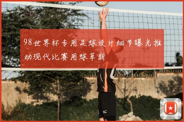 98世界杯专用足球设计细节曝光推动现代比赛用球革新