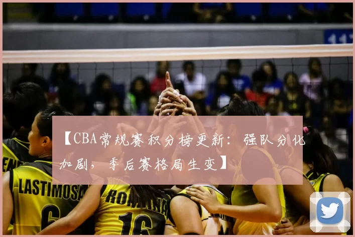 【CBA常规赛积分榜更新：强队分化加剧，季后赛格局生变】