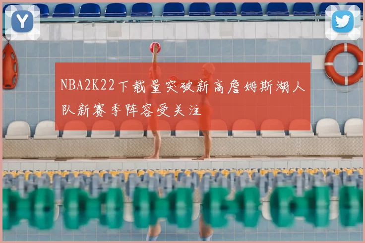 NBA2K22下载量突破新高詹姆斯湖人队新赛季阵容受关注