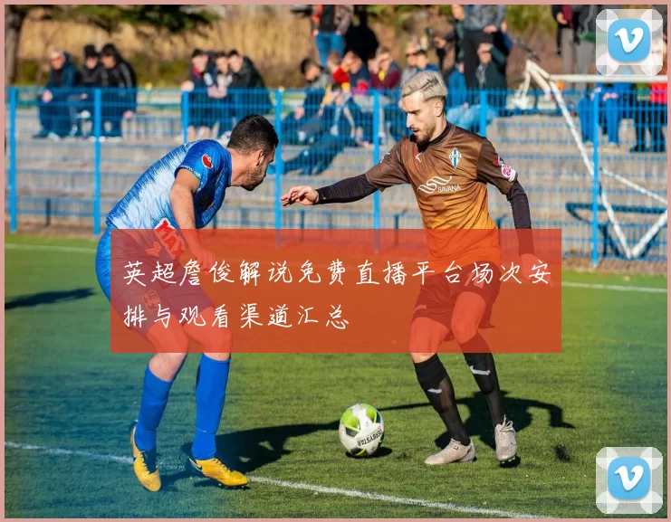 英超詹俊解说免费直播平台场次安排与观看渠道汇总