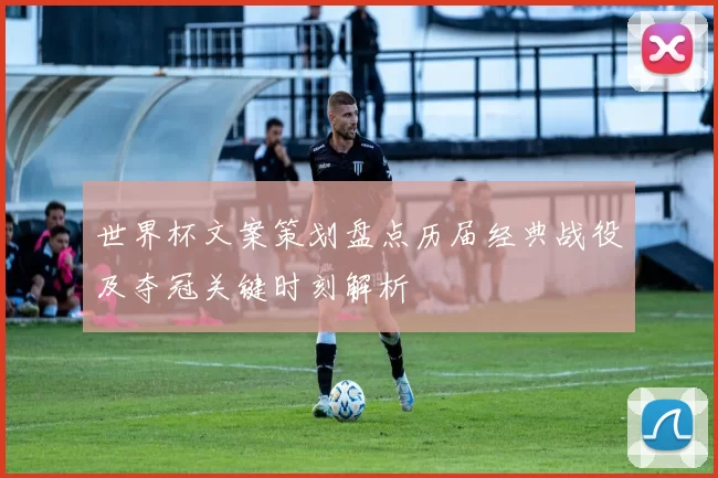 世界杯文案策划盘点历届经典战役及夺冠关键时刻解析