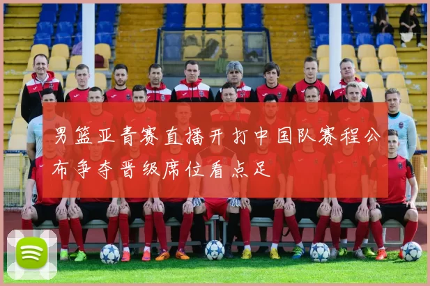 男篮亚青赛直播开打中国队赛程公布争夺晋级席位看点足