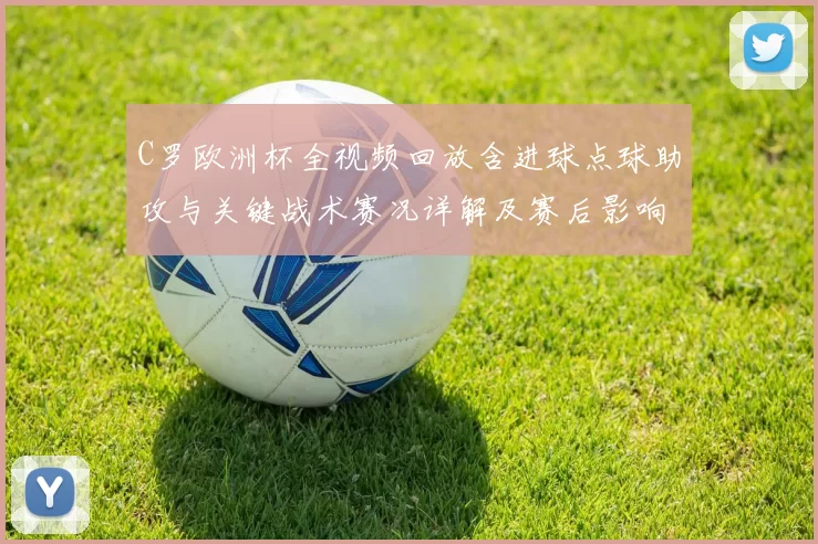 C罗欧洲杯全视频回放含进球点球助攻与关键战术赛况详解及赛后影响看点