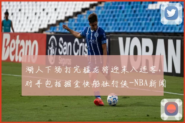 湖人下场打完猛龙将迎来八连客，对手包括掘金快船独行侠-NBA新闻