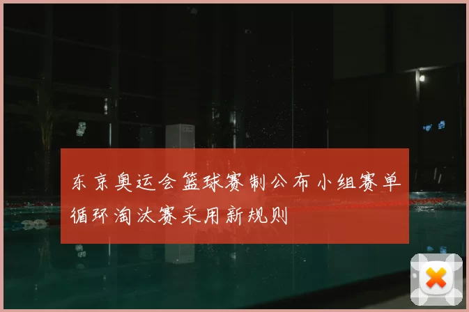 东京奥运会篮球赛制公布小组赛单循环淘汰赛采用新规则