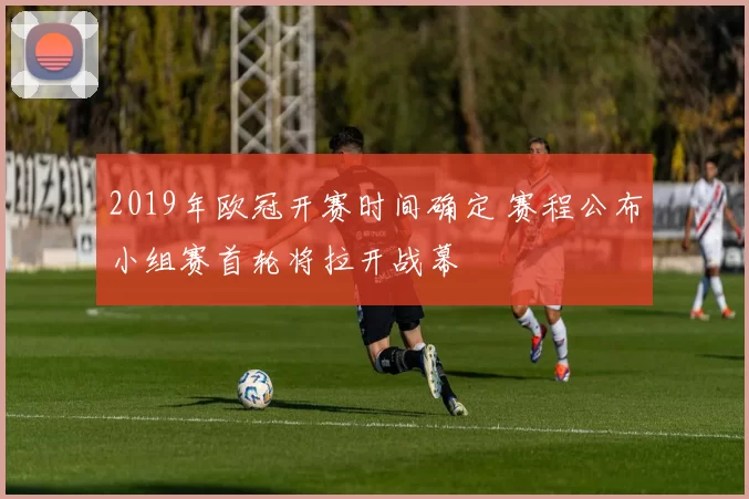2019年欧冠开赛时间确定 赛程公布小组赛首轮将拉开战幕