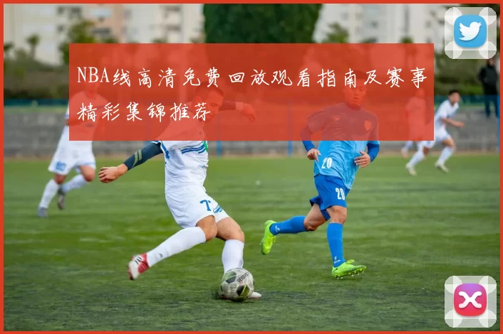 NBA线高清免费回放观看指南及赛事精彩集锦推荐