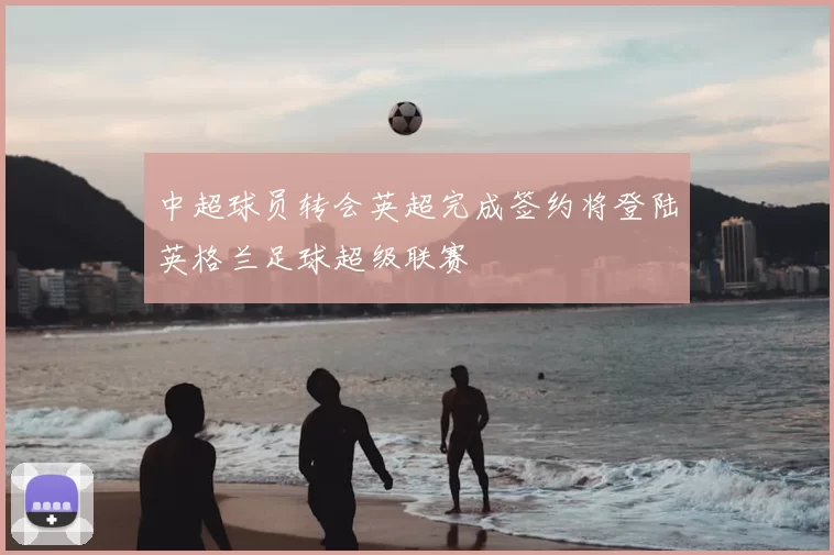 中超球员转会英超完成签约将登陆英格兰足球超级联赛