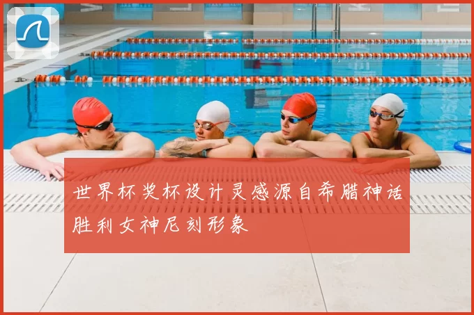 世界杯奖杯设计灵感源自希腊神话胜利女神尼刻形象