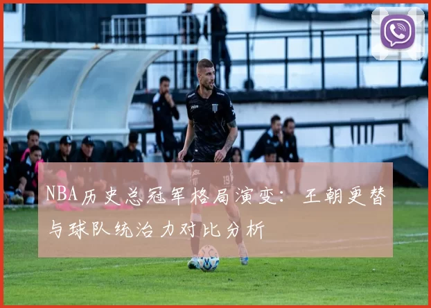 NBA历史总冠军格局演变:王朝更替与球队统治力对比分析