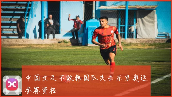 中国女足不敌韩国队失去东京奥运参赛资格