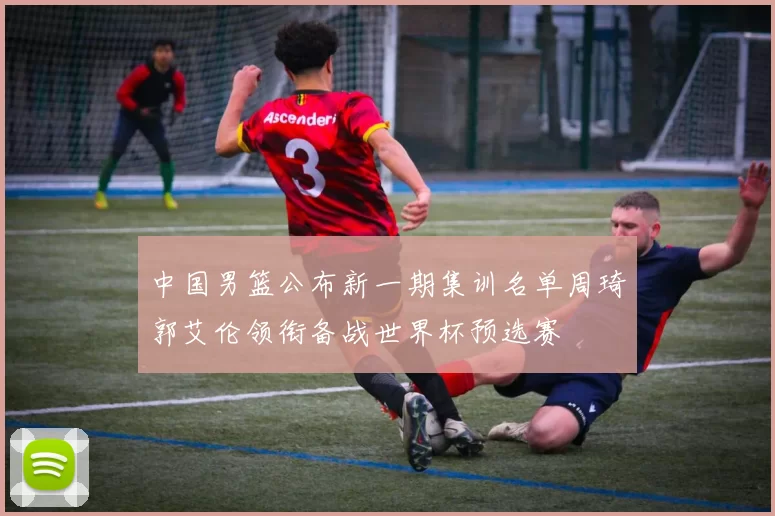 中国男篮公布新一期集训名单周琦郭艾伦领衔备战世界杯预选赛