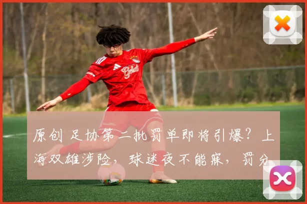 原创 足协第二批罚单即将引爆?上海双雄涉险,球迷夜不能寐,罚分降级悬了