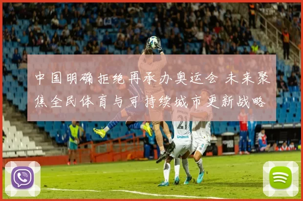 中国明确拒绝再承办奥运会 未来聚焦全民体育与可持续城市更新战略