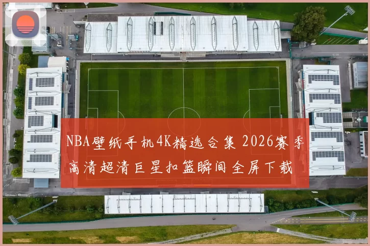 NBA壁纸手机4K精选合集 2026赛季高清超清巨星扣篮瞬间全屏下载