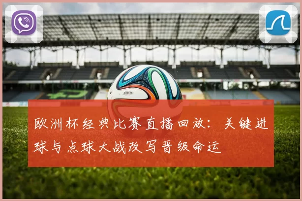 欧洲杯经典比赛直播回放：关键进球与点球大战改写晋级命运