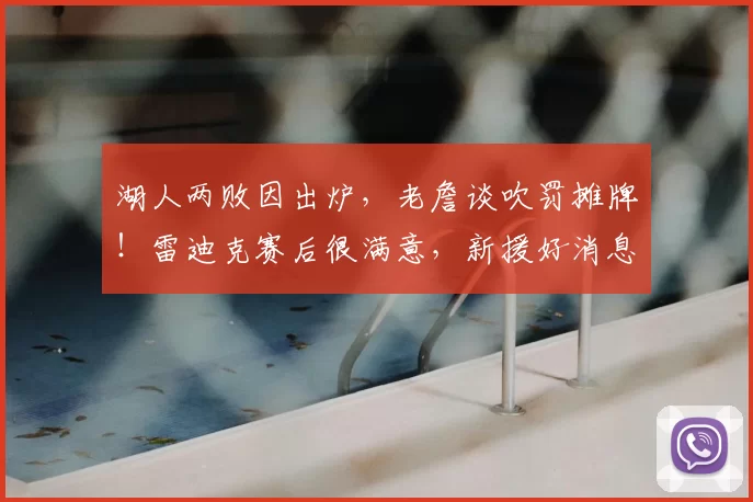 湖人两败因出炉，老詹谈吹罚摊牌！雷迪克赛后很满意，新援好消息