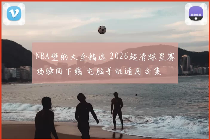 NBA壁纸大全精选 2026超清球星赛场瞬间下载 电脑手机通用合集