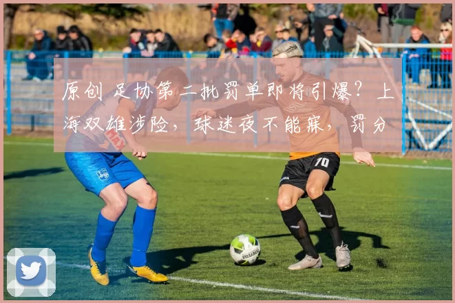 原创 足协第二批罚单即将引爆?上海双雄涉险,球迷夜不能寐,罚分降级悬了