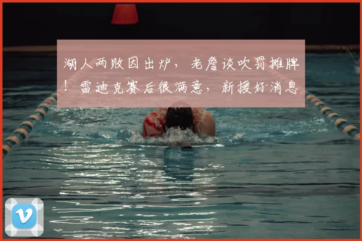 湖人两败因出炉,老詹谈吹罚摊牌!雷迪克赛后很满意,新援好消息