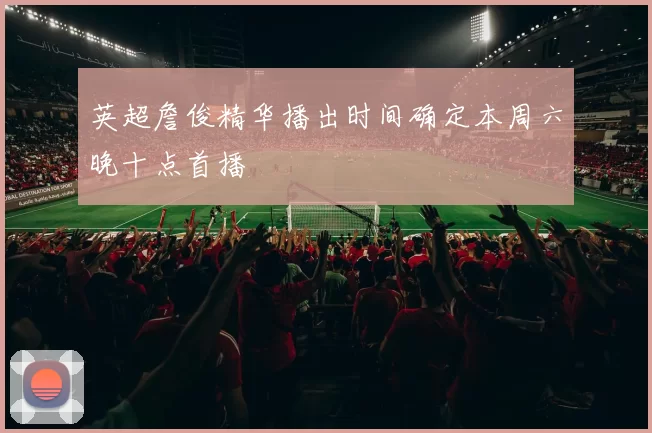 英超詹俊精华播出时间确定本周六晚十点首播