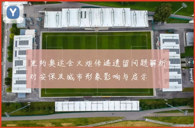 里约奥运会火炬传递遗留问题解析对安保及城市形象影响与启示