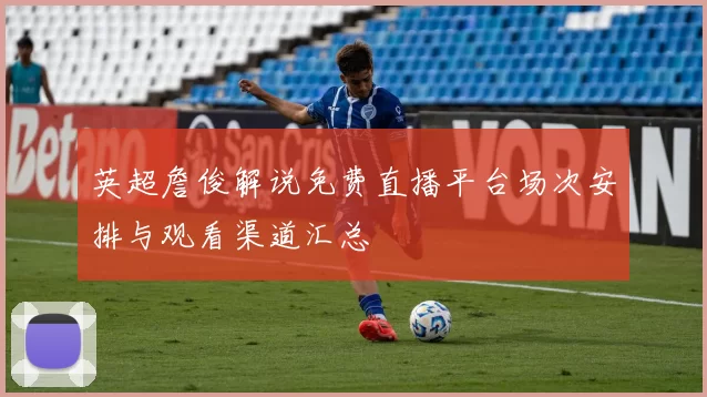 英超詹俊解说免费直播平台场次安排与观看渠道汇总