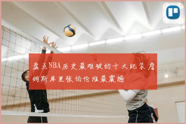 盘点NBA历史最难破的十大纪录 詹姆斯库里张伯伦谁最震撼