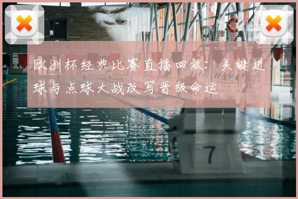 欧洲杯经典比赛直播回放：关键进球与点球大战改写晋级命运