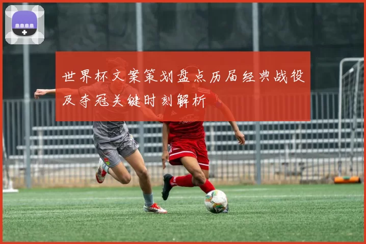 世界杯文案策划盘点历届经典战役及夺冠关键时刻解析