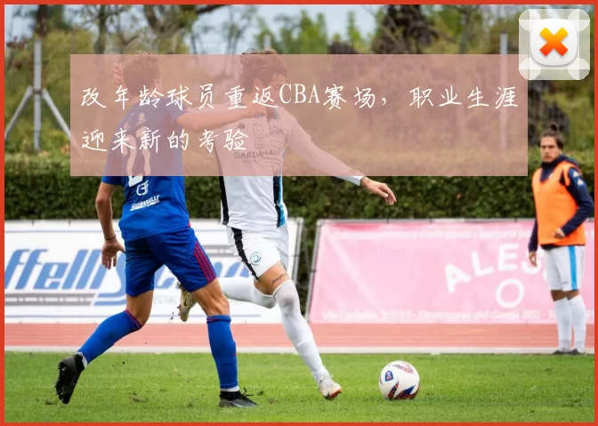 改年龄球员重返CBA赛场，职业生涯迎来新的考验