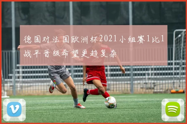 德国对法国欧洲杯2021小组赛1比1战平晋级希望更趋复杂