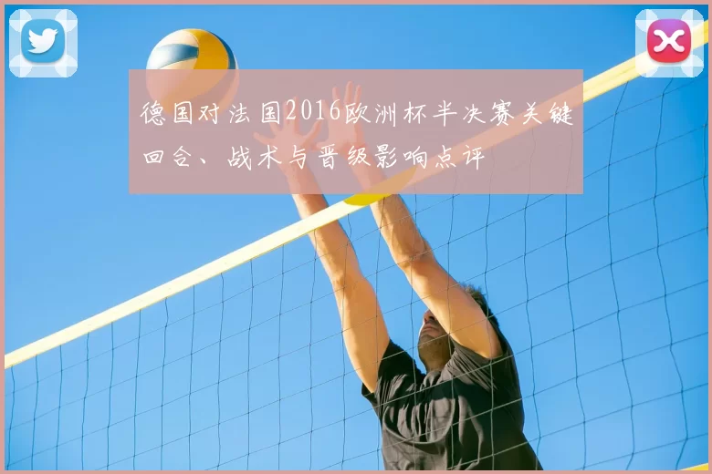 德国对法国2016欧洲杯半决赛关键回合、战术与晋级影响点评