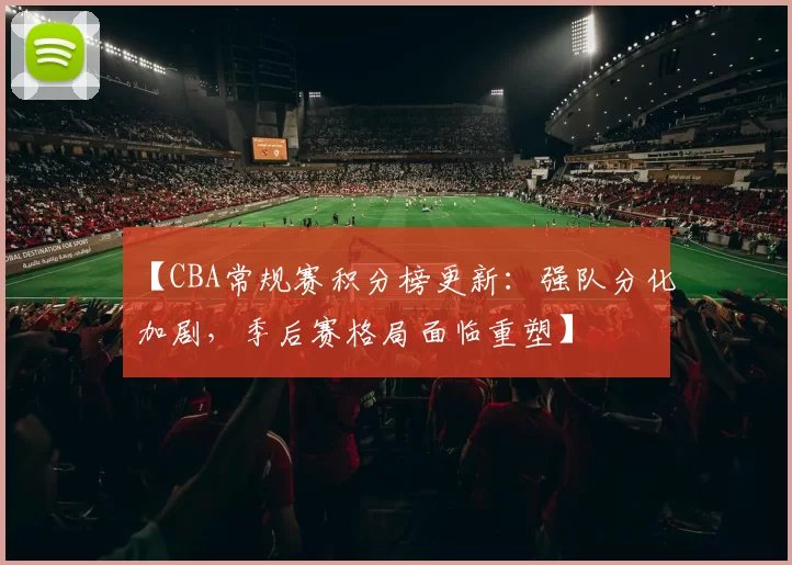 【CBA常规赛积分榜更新：强队分化加剧，季后赛格局面临重塑】